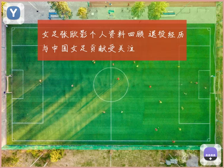 女足张欧影个人资料回顾 退役经历与中国女足贡献受关注