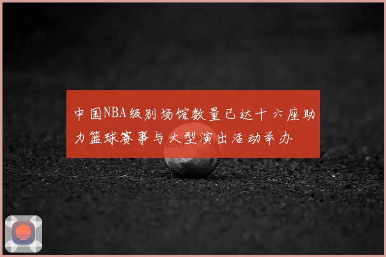 中国NBA级别场馆数量已达十六座助力篮球赛事与大型演出活动举办