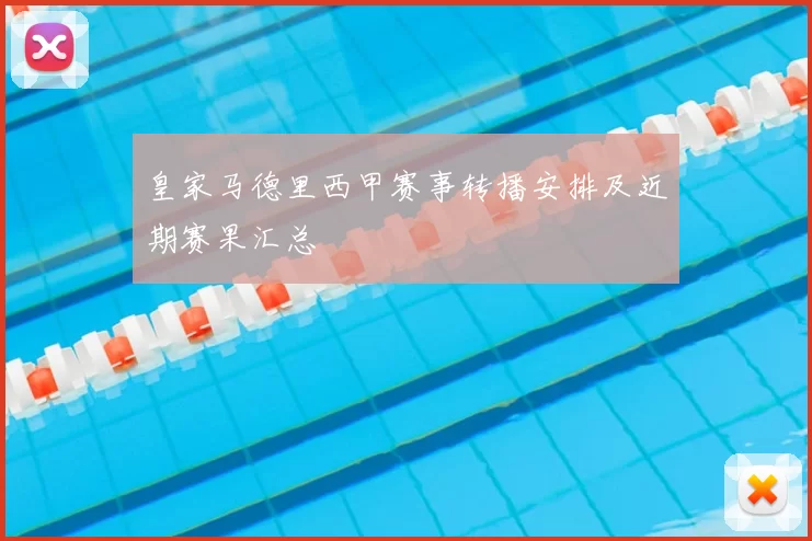 皇家马德里西甲赛事转播安排及近期赛果汇总