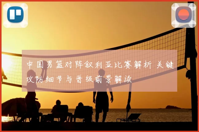 中国男篮对阵叙利亚比赛解析 关键攻防细节与晋级前景解读