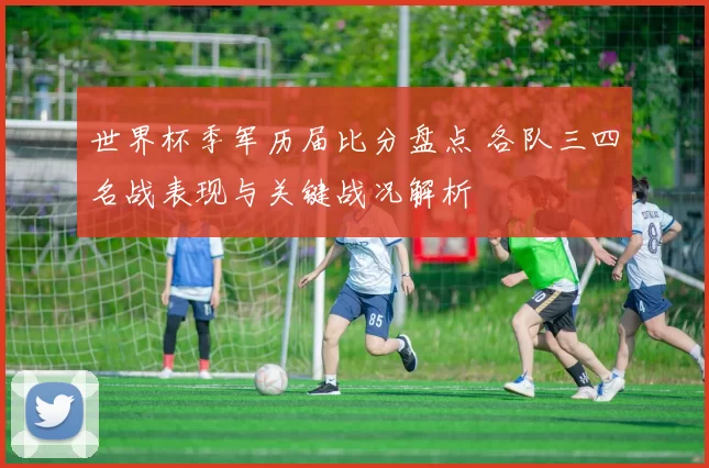 世界杯季军历届比分盘点 各队三四名战表现与关键战况解析