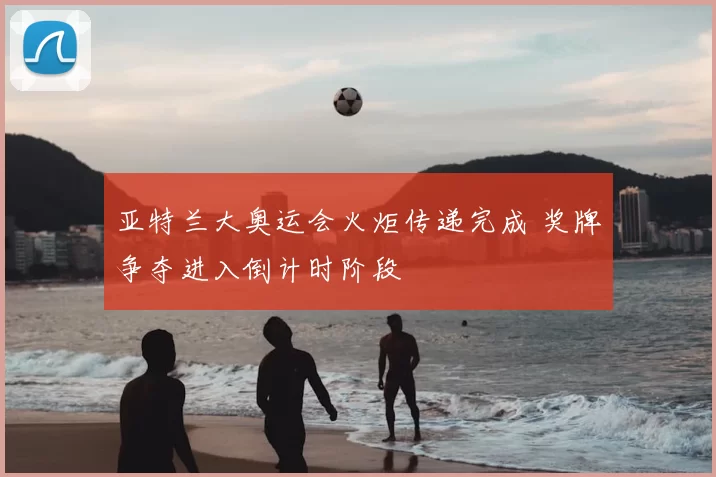 亚特兰大奥运会火炬传递完成 奖牌争夺进入倒计时阶段